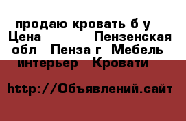 продаю кровать б.у. › Цена ­ 2 000 - Пензенская обл., Пенза г. Мебель, интерьер » Кровати   